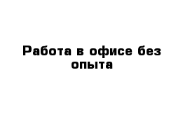 Работа в офисе без опыта